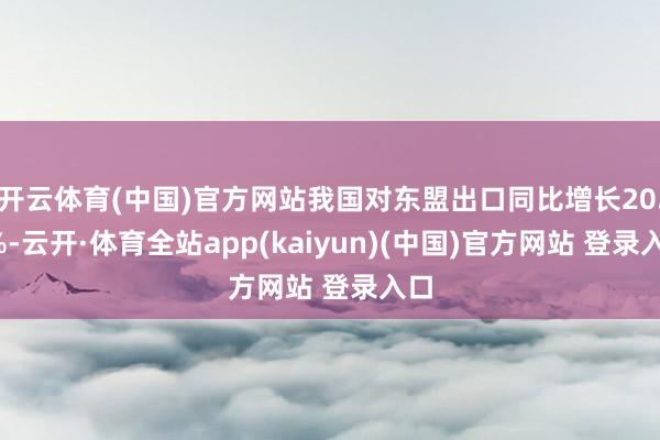 开云体育(中国)官方网站我国对东盟出口同比增长20.8%-云开·体育全站app(kaiyun)(中国)官方网站 登录入口