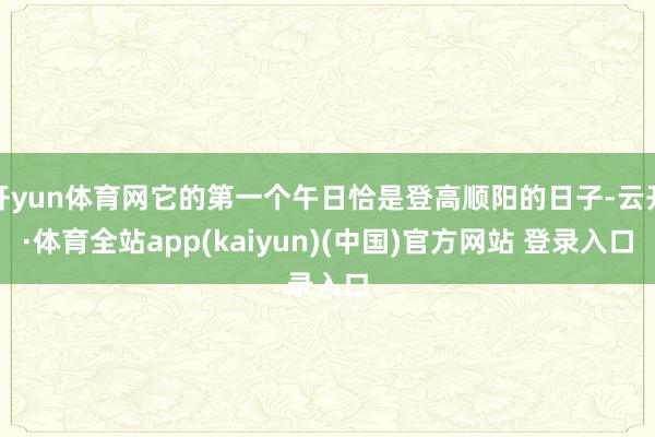 开yun体育网它的第一个午日恰是登高顺阳的日子-云开·体育全站app(kaiyun)(中国)官方网站 登录入口