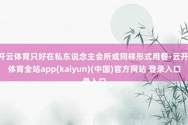 开云体育只好在私东说念主会所或同样形式用餐-云开·体育全站app(kaiyun)(中国)官方网站 登录入口