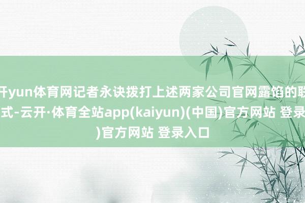 开yun体育网记者永诀拨打上述两家公司官网露馅的联系模式-云开·体育全站app(kaiyun)(中国)官方网站 登录入口