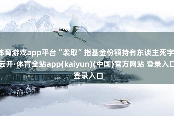 体育游戏app平台“袭取”指基金份额持有东谈主死字-云开·体育全站app(kaiyun)(中国)官方网站 登录入口