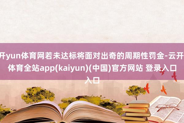 开yun体育网若未达标将面对出奇的周期性罚金-云开·体育全站app(kaiyun)(中国)官方网站 登录入口