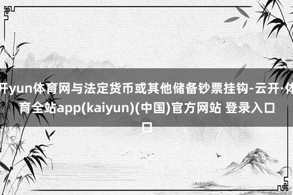 开yun体育网与法定货币或其他储备钞票挂钩-云开·体育全站app(kaiyun)(中国)官方网站 登录入口