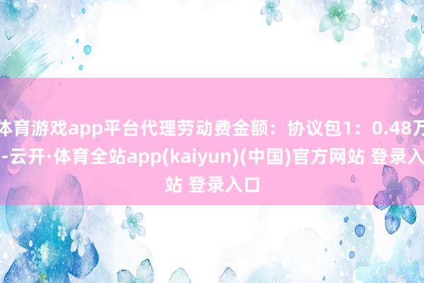 体育游戏app平台代理劳动费金额：协议包1：0.48万元-云开·体育全站app(kaiyun)(中国)官方网站 登录入口