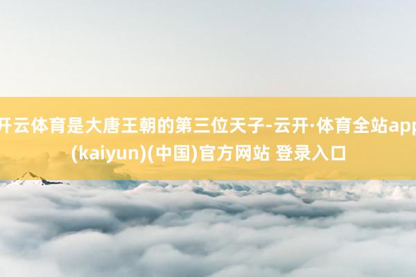 开云体育是大唐王朝的第三位天子-云开·体育全站app(kaiyun)(中国)官方网站 登录入口