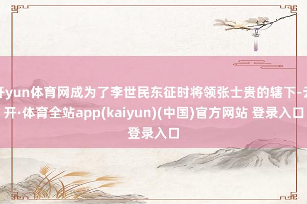 开yun体育网成为了李世民东征时将领张士贵的辖下-云开·体育全站app(kaiyun)(中国)官方网站 登录入口