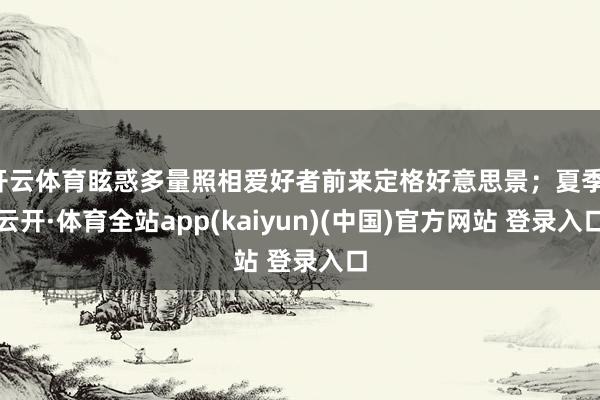 开云体育眩惑多量照相爱好者前来定格好意思景；夏季-云开·体育全站app(kaiyun)(中国)官方网站 登录入口