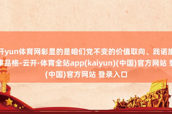 开yun体育网彰显的是咱们党不变的价值取向、践诺旅途、政事品格-云开·体育全站app(kaiyun)(中国)官方网站 登录入口