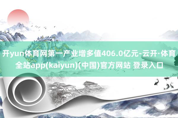 开yun体育网第一产业增多值406.0亿元-云开·体育全站app(kaiyun)(中国)官方网站 登录入口