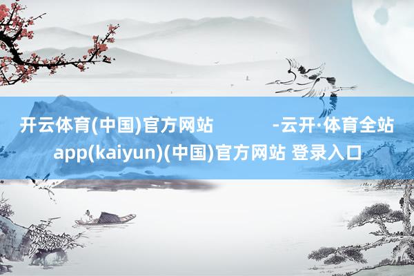 开云体育(中国)官方网站            -云开·体育全站app(kaiyun)(中国)官方网站 登录入口