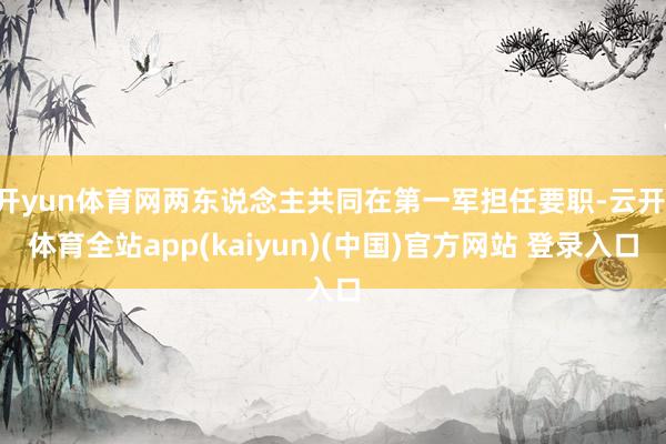 开yun体育网两东说念主共同在第一军担任要职-云开·体育全站app(kaiyun)(中国)官方网站 登录入口