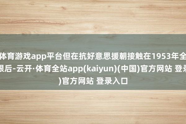体育游戏app平台但在抗好意思援朝接触在1953年全面界限后-云开·体育全站app(kaiyun)(中国)官方网站 登录入口