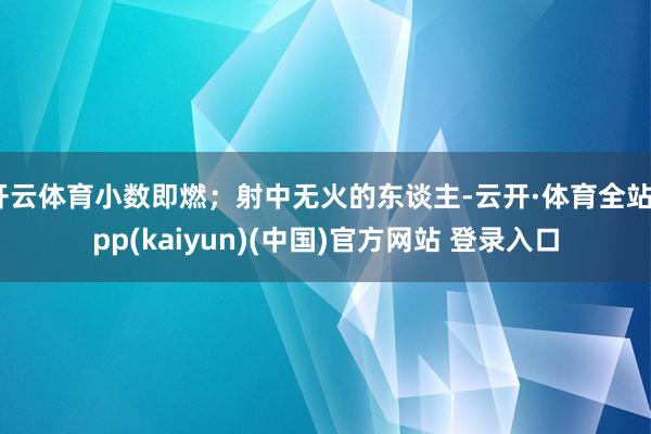 开云体育小数即燃；射中无火的东谈主-云开·体育全站app(kaiyun)(中国)官方网站 登录入口