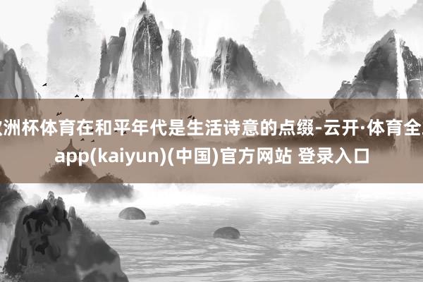 欧洲杯体育在和平年代是生活诗意的点缀-云开·体育全站app(kaiyun)(中国)官方网站 登录入口