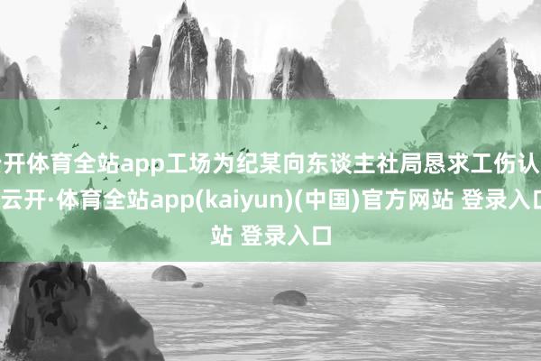 云开体育全站app工场为纪某向东谈主社局恳求工伤认定-云开·体育全站app(kaiyun)(中国)官方网站 登录入口