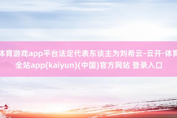 体育游戏app平台法定代表东谈主为刘希云-云开·体育全站app(kaiyun)(中国)官方网站 登录入口