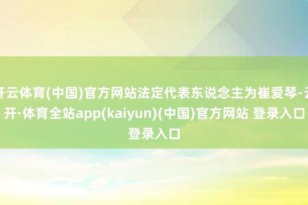 开云体育(中国)官方网站法定代表东说念主为崔爱琴-云开·体育全站app(kaiyun)(中国)官方网站 登录入口