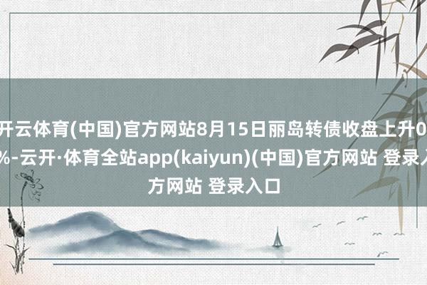 开云体育(中国)官方网站8月15日丽岛转债收盘上升0.87%-云开·体育全站app(kaiyun)(中国)官方网站 登录入口