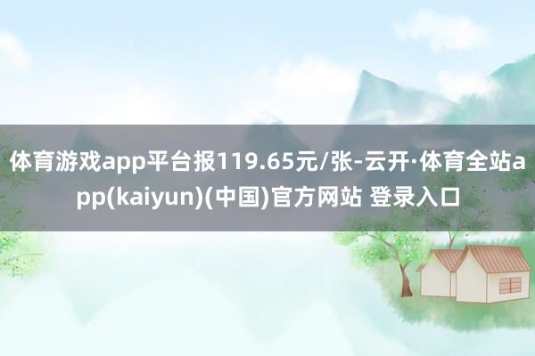 体育游戏app平台报119.65元/张-云开·体育全站app(kaiyun)(中国)官方网站 登录入口