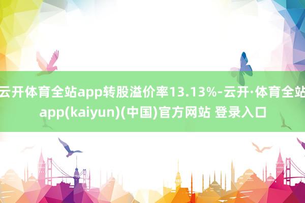 云开体育全站app转股溢价率13.13%-云开·体育全站app(kaiyun)(中国)官方网站 登录入口