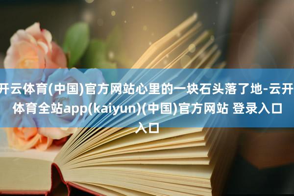 开云体育(中国)官方网站心里的一块石头落了地-云开·体育全站app(kaiyun)(中国)官方网站 登录入口
