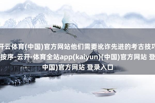 开云体育(中国)官方网站他们需要讹诈先进的考古技巧和科学按序-云开·体育全站app(kaiyun)(中国)官方网站 登录入口
