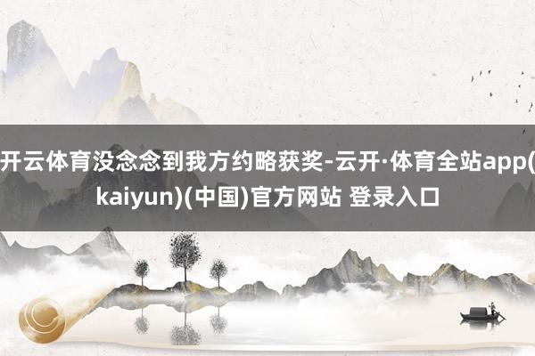 开云体育没念念到我方约略获奖-云开·体育全站app(kaiyun)(中国)官方网站 登录入口