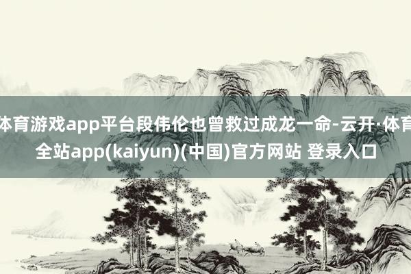 体育游戏app平台段伟伦也曾救过成龙一命-云开·体育全站app(kaiyun)(中国)官方网站 登录入口