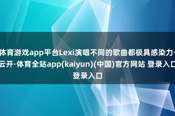 体育游戏app平台Lexi演唱不同的歌曲都极具感染力-云开·体育全站app(kaiyun)(中国)官方网站 登录入口