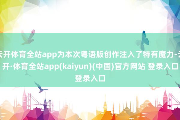 云开体育全站app为本次粤语版创作注入了特有魔力-云开·体育全站app(kaiyun)(中国)官方网站 登录入口