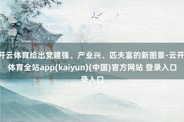 开云体育绘出党建强、产业兴、匹夫富的新图景-云开·体育全站app(kaiyun)(中国)官方网站 登录入口