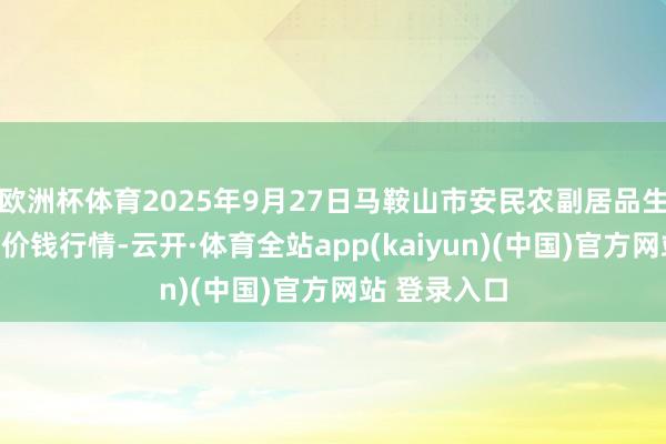 欧洲杯体育2025年9月27日马鞍山市安民农副居品生意有限公司价钱行情-云开·体育全站app(kaiyun)(中国)官方网站 登录入口