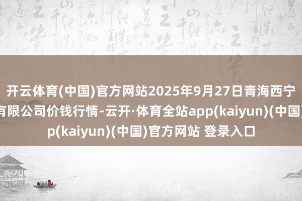 开云体育(中国)官方网站2025年9月27日青海西宁仁杰粮油批发市集有限公司价钱行情-云开·体育全站app(kaiyun)(中国)官方网站 登录入口