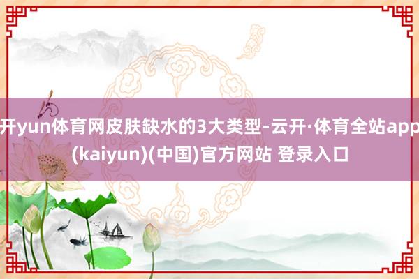 开yun体育网皮肤缺水的3大类型-云开·体育全站app(kaiyun)(中国)官方网站 登录入口