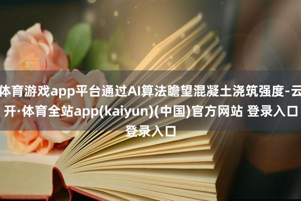 体育游戏app平台通过AI算法瞻望混凝土浇筑强度-云开·体育全站app(kaiyun)(中国)官方网站 登录入口