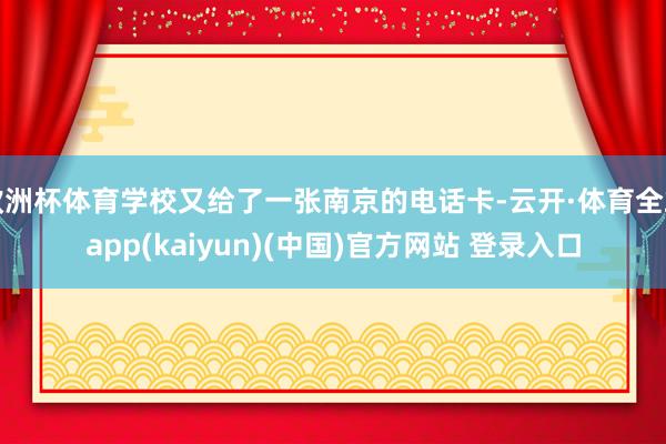 欧洲杯体育学校又给了一张南京的电话卡-云开·体育全站app(kaiyun)(中国)官方网站 登录入口