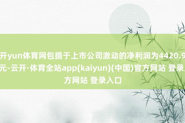 开yun体育网包摄于上市公司激动的净利润为4420.97万元-云开·体育全站app(kaiyun)(中国)官方网站 登录入口