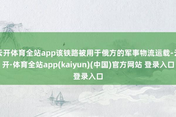 云开体育全站app该铁路被用于俄方的军事物流运载-云开·体育全站app(kaiyun)(中国)官方网站 登录入口