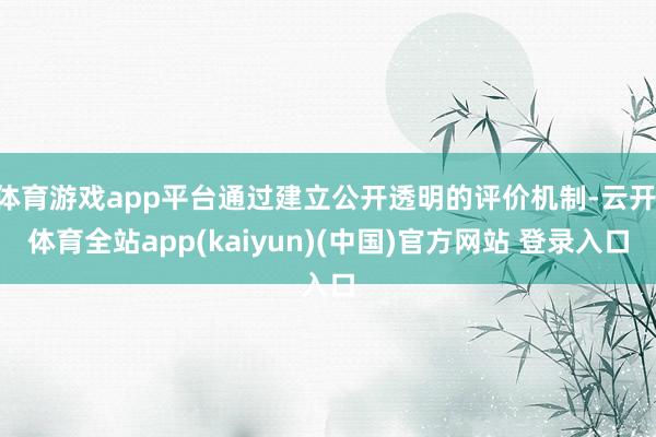体育游戏app平台通过建立公开透明的评价机制-云开·体育全站app(kaiyun)(中国)官方网站 登录入口