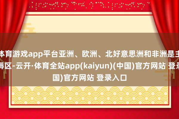 体育游戏app平台亚洲、欧洲、北好意思洲和非洲是主要坐褥区-云开·体育全站app(kaiyun)(中国)官方网站 登录入口