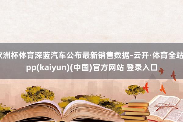 欧洲杯体育深蓝汽车公布最新销售数据-云开·体育全站app(kaiyun)(中国)官方网站 登录入口