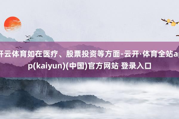 开云体育如在医疗、股票投资等方面-云开·体育全站app(kaiyun)(中国)官方网站 登录入口