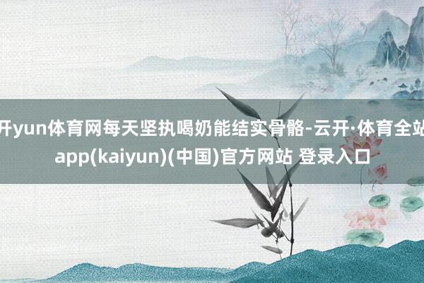 开yun体育网每天坚执喝奶能结实骨骼-云开·体育全站app(kaiyun)(中国)官方网站 登录入口