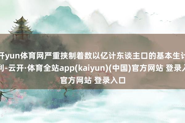 开yun体育网严重挟制着数以亿计东谈主口的基本生计权利-云开·体育全站app(kaiyun)(中国)官方网站 登录入口