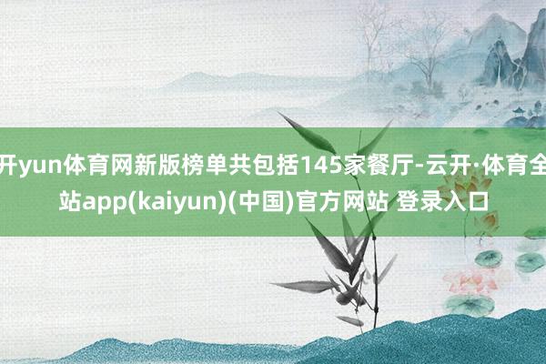 开yun体育网新版榜单共包括145家餐厅-云开·体育全站app(kaiyun)(中国)官方网站 登录入口