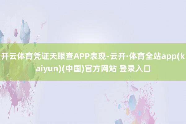 开云体育凭证天眼查APP表现-云开·体育全站app(kaiyun)(中国)官方网站 登录入口