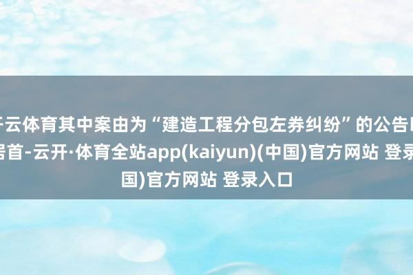 开云体育其中案由为“建造工程分包左券纠纷”的公告以8则居首-云开·体育全站app(kaiyun)(中国)官方网站 登录入口