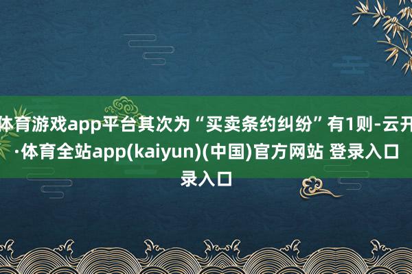 体育游戏app平台其次为“买卖条约纠纷”有1则-云开·体育全站app(kaiyun)(中国)官方网站 登录入口