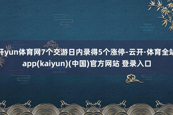开yun体育网7个交游日内录得5个涨停-云开·体育全站app(kaiyun)(中国)官方网站 登录入口
