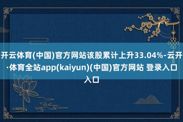 开云体育(中国)官方网站该股累计上升33.04%-云开·体育全站app(kaiyun)(中国)官方网站 登录入口